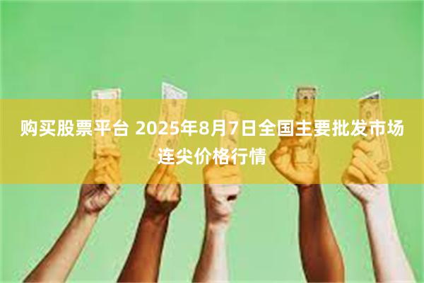 购买股票平台 2025年8月7日全国主要批发市场连尖价格行情