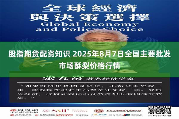 股指期货配资知识 2025年8月7日全国主要批发市场酥梨价格行情