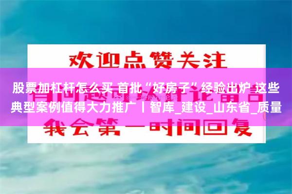 股票加杠杆怎么买 首批“好房子”经验出炉 这些典型案例值得大力推广丨智库_建设_山东省_质量