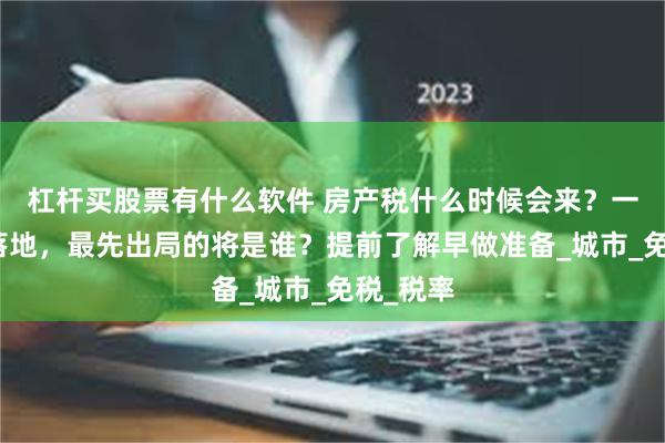 杠杆买股票有什么软件 房产税什么时候会来？一旦政策落地，最先出局的将是谁？提前了解早做准备_城市_免税_税率