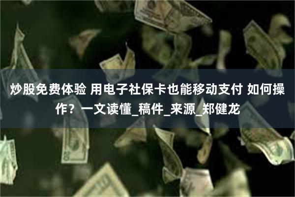 炒股免费体验 用电子社保卡也能移动支付 如何操作？一文读懂_稿件_来源_郑健龙