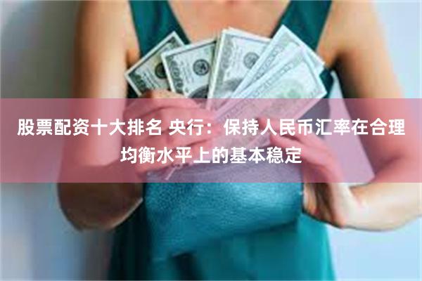 股票配资十大排名 央行：保持人民币汇率在合理均衡水平上的基本稳定