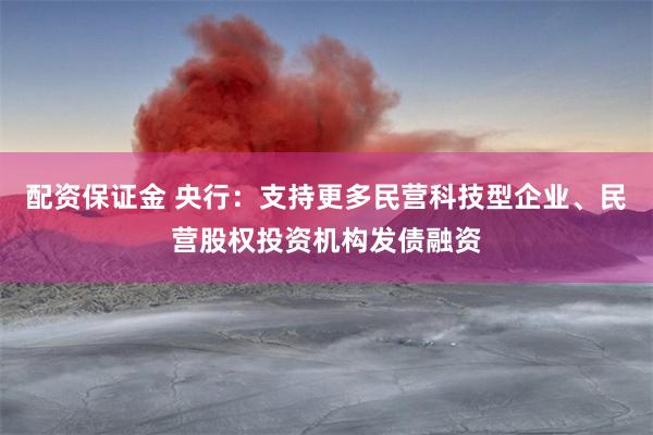 配资保证金 央行：支持更多民营科技型企业、民营股权投资机构发债融资