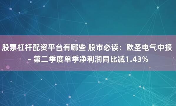 股票杠杆配资平台有哪些 股市必读：欧圣电气中报 - 第二季度单季净利润同比减1.43%