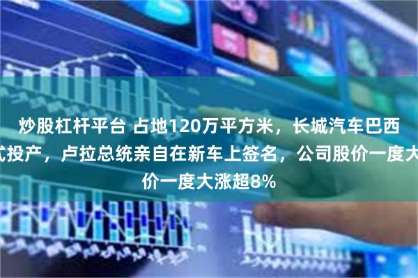 炒股杠杆平台 占地120万平方米，长城汽车巴西工厂正式投产，卢拉总统亲自在新车上签名，公司股价一度大涨超8%