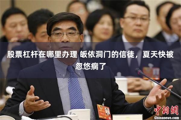 股票杠杆在哪里办理 皈依洞门的信徒，夏天快被忽悠瘸了