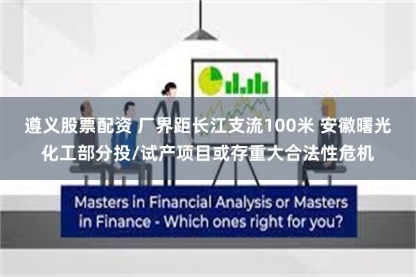 遵义股票配资 厂界距长江支流100米 安徽曙光化工部分投/试产项目或存重大合法性危机