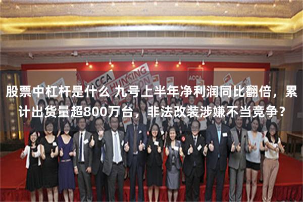 股票中杠杆是什么 九号上半年净利润同比翻倍，累计出货量超800万台，非法改装涉嫌不当竞争？