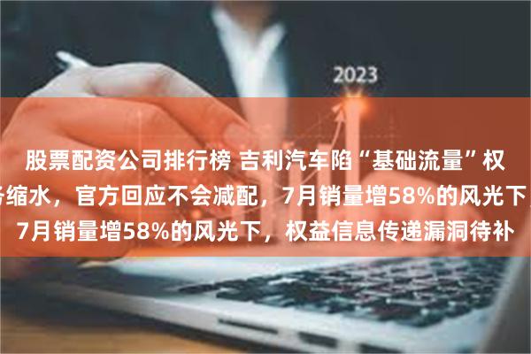 股票配资公司排行榜 吉利汽车陷“基础流量”权益争议：车主反馈服务缩水，官方回应不会减配，7月销量增58%的风光下，权益信息传递漏洞待补