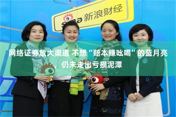 网络证劵放大渠道 不想“赔本赚吆喝”的蓝月亮，仍未走出亏损泥潭