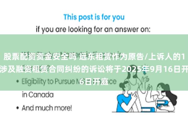 股票配资资金安全吗 远东租赁作为原告/上诉人的1起涉及融资租赁合同纠纷的诉讼将于2025年9月16日开庭