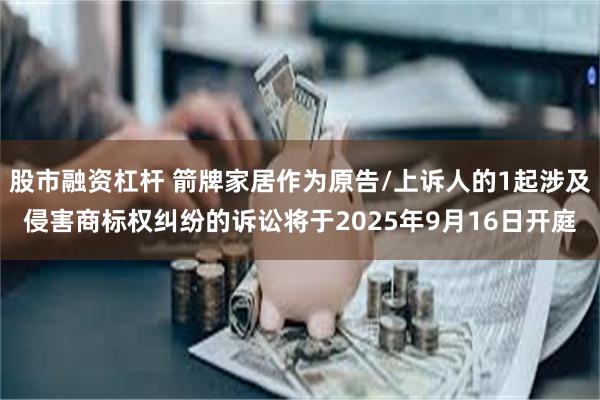 股市融资杠杆 箭牌家居作为原告/上诉人的1起涉及侵害商标权纠纷的诉讼将于2025年9月16日开庭