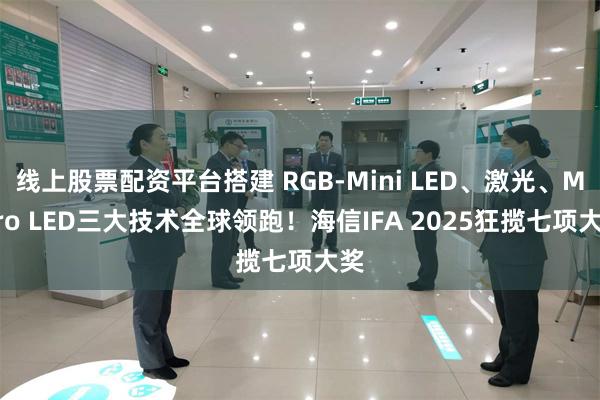线上股票配资平台搭建 RGB-Mini LED、激光、Micro LED三大技术全球领跑！海信IFA 2025狂揽七项大奖