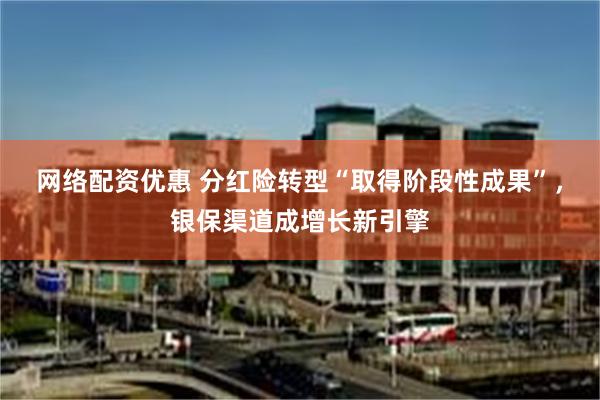 网络配资优惠 分红险转型“取得阶段性成果”，银保渠道成增长新引擎