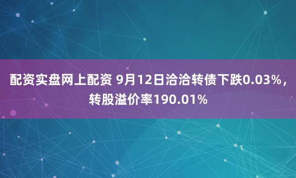 配资实盘网上配资 9月12日洽洽转债下跌0.03%，转股溢价率190.01%