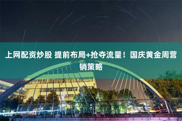 上网配资炒股 提前布局+抢夺流量！国庆黄金周营销策略