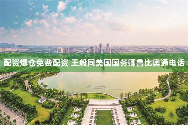 配资爆仓免费配资 王毅同美国国务卿鲁比奥通电话