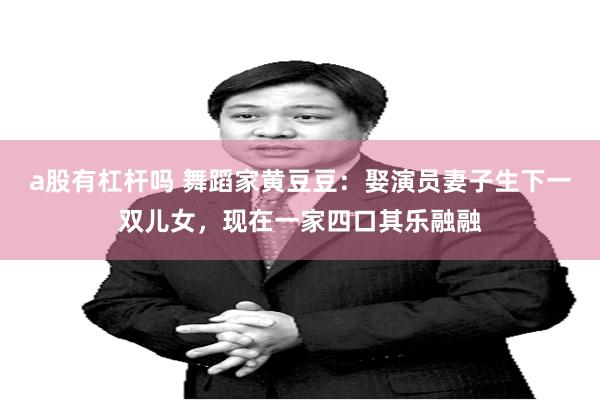 a股有杠杆吗 舞蹈家黄豆豆：娶演员妻子生下一双儿女，现在一家四口其乐融融