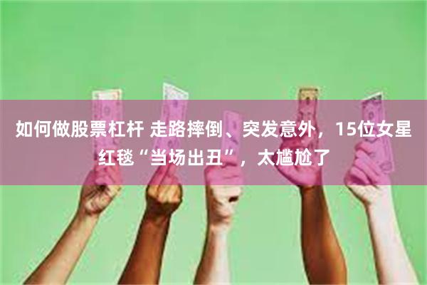 如何做股票杠杆 走路摔倒、突发意外，15位女星红毯“当场出丑”，太尴尬了