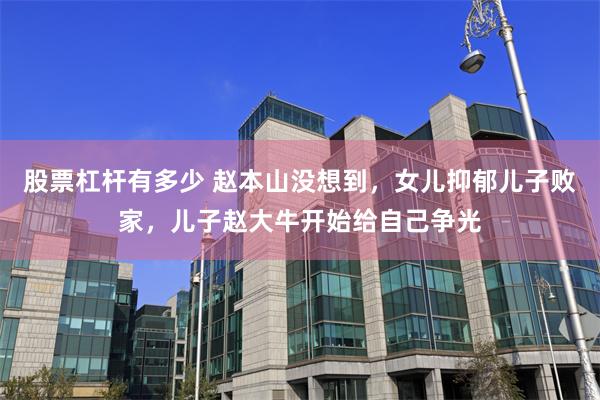 股票杠杆有多少 赵本山没想到,女儿抑郁儿子败家,儿子赵大牛开始给自己争光