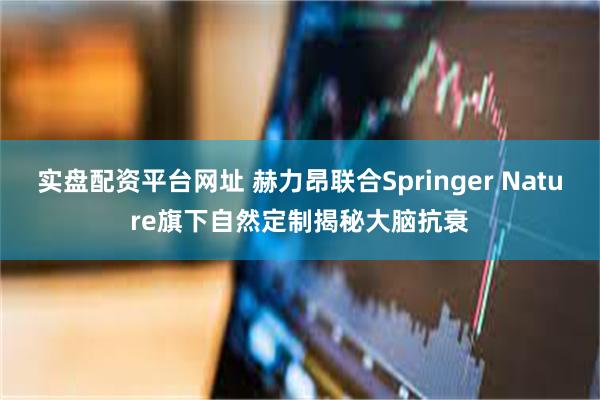 实盘配资平台网址 赫力昂联合Springer Nature旗下自然定制揭秘大脑抗衰