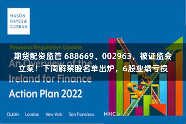 期货配资监管 688669、002963,被证监会立案!下周解禁股名单出炉,6股业绩亏损