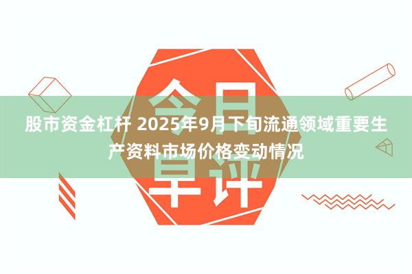 股市资金杠杆 2025年9月下旬流通领域重要生产资料市场价格变动情况
