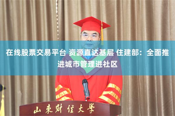 在线股票交易平台 资源直达基层 住建部：全面推进城市管理进社区