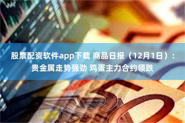股票配资软件app下载 商品日报（12月1日）：贵金属走势强劲 鸡蛋主力合约领跌