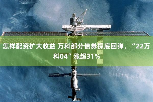 怎样配资扩大收益 万科部分债券探底回弹,“22万科04”涨超31%