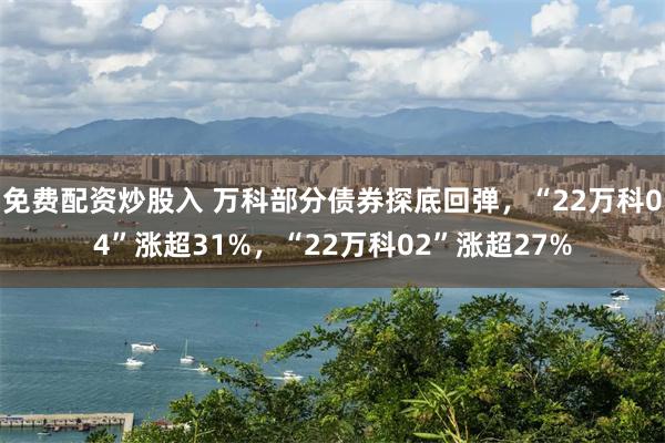 免费配资炒股入 万科部分债券探底回弹，“22万科04”涨超31%，“22万科02”涨超27%