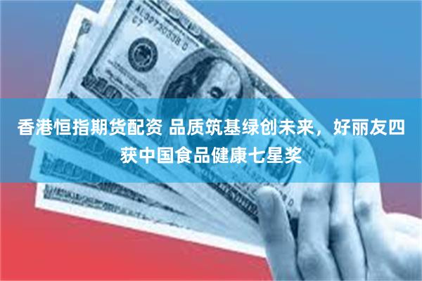香港恒指期货配资 品质筑基绿创未来,好丽友四获中国食品健康七星奖