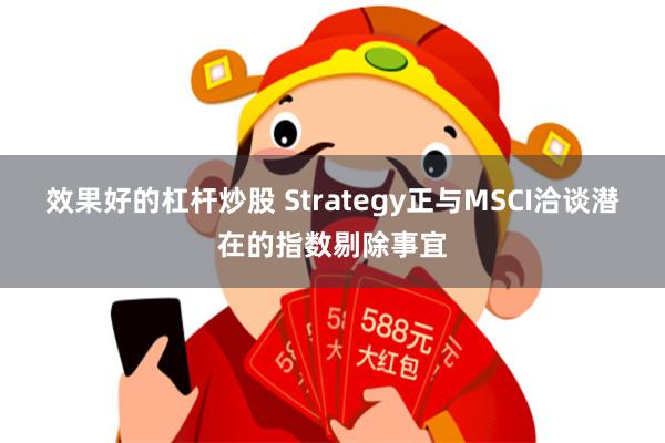 效果好的杠杆炒股 Strategy正与MSCI洽谈潜在的指数剔除事宜