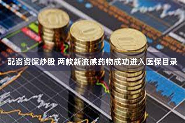 配资资深炒股 两款新流感药物成功进入医保目录