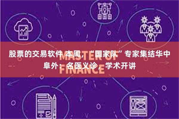 股票的交易软件 本周，“国家队”专家集结华中阜外：名医义诊，学术开讲