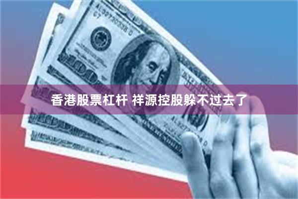 香港股票杠杆 祥源控股躲不过去了