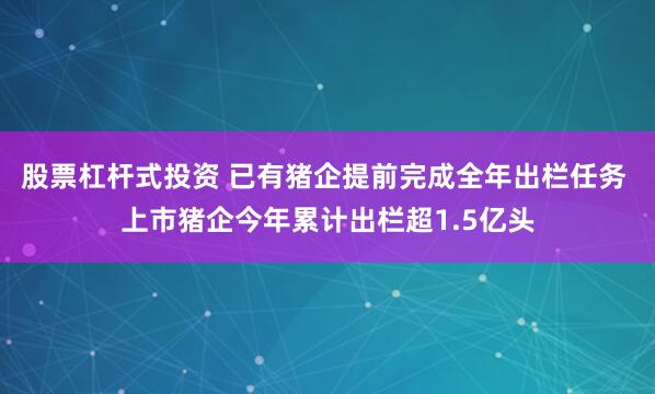 股票杠杆式投资 已有猪企提前完成全年出栏任务 上市猪企今年累计出栏超1.5亿头