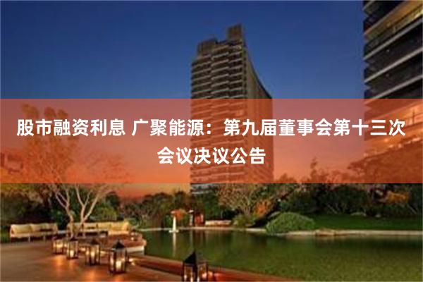 股市融资利息 广聚能源：第九届董事会第十三次会议决议公告