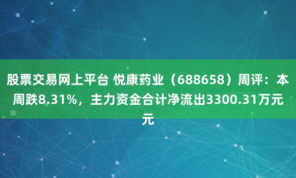 股票交易网上平台 悦康药业（688658）周评：本周跌8.31%，主力资金合计净流出3300.31万元