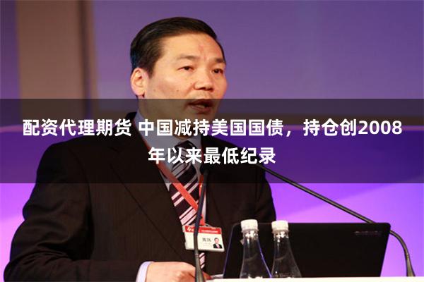 配资代理期货 中国减持美国国债，持仓创2008年以来最低纪录
