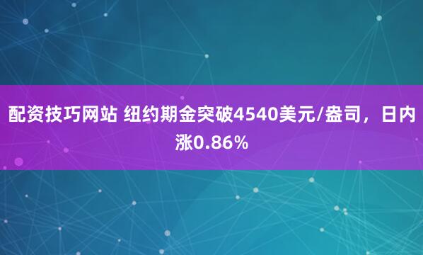 配资技巧网站 纽约期金突破4540美元/盎司，日内涨0.86%
