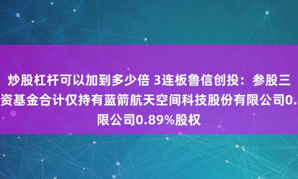 炒股杠杆可以加到多少倍 3连板鲁信创投：参股三只股权投资基金合计仅持有蓝箭航天空间科技股份有限公司0.89%股权