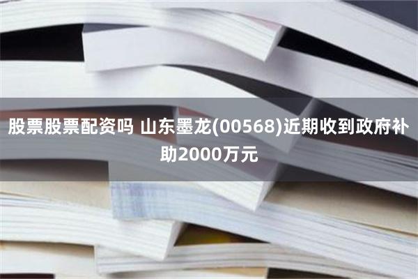 股票股票配资吗 山东墨龙(00568)近期收到政府补助2000万元